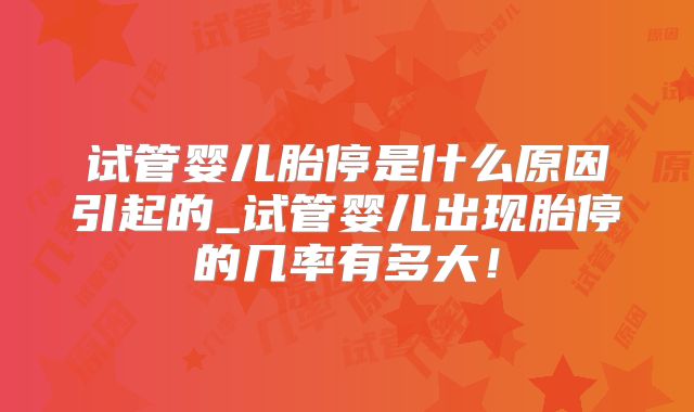 试管婴儿胎停是什么原因引起的_试管婴儿出现胎停的几率有多大！