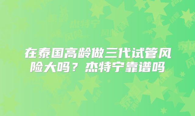 在泰国高龄做三代试管风险大吗?杰特宁靠谱吗