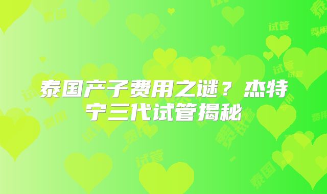 泰国产子费用之谜?杰特宁三代试管揭秘