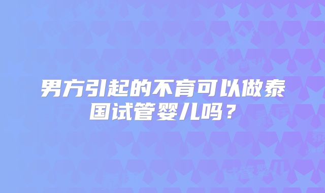 男方引起的不育可以做泰国试管婴儿吗？