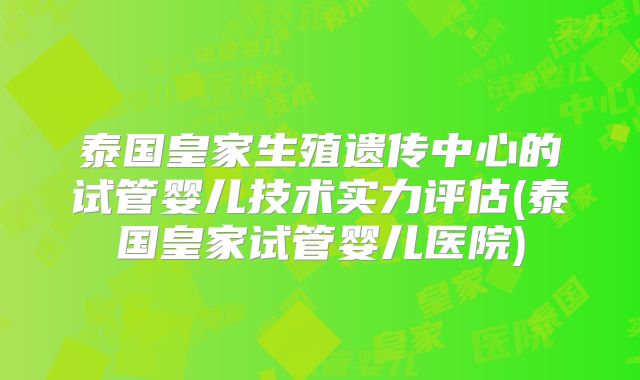 泰国皇家生殖遗传中心的试管婴儿技术实力评估(泰国皇家试管婴儿医院)