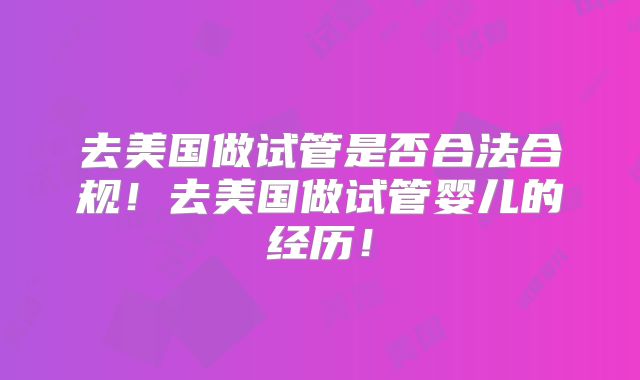 去美国做试管是否合法合规！去美国做试管婴儿的经历！