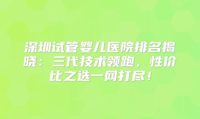 深圳试管婴儿医院排名揭晓：三代技术领跑，性价比之选一网打尽！