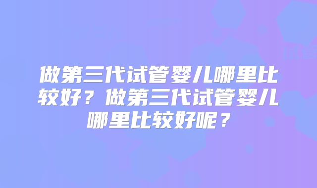 做第三代试管婴儿哪里比较好?做第三代试管婴儿哪里比较好呢?