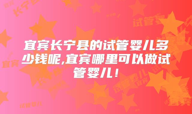 宜宾长宁县的试管婴儿多少钱呢,宜宾哪里可以做试管婴儿！