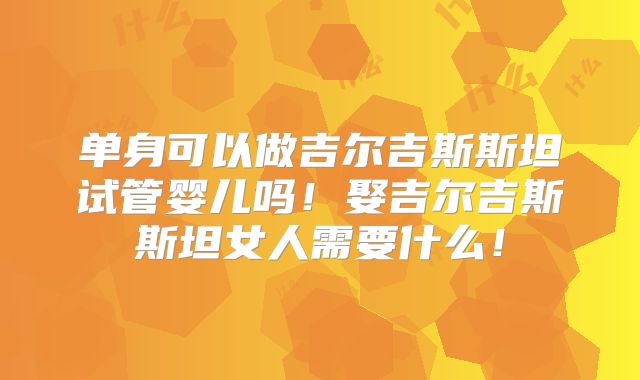 单身可以做吉尔吉斯斯坦试管婴儿吗！娶吉尔吉斯斯坦女人需要什么！