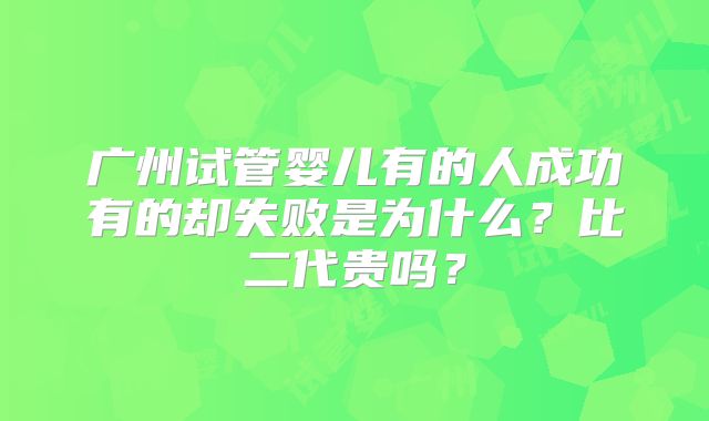 广州试管婴儿有的人成功有的却失败是为什么?比二代贵吗?