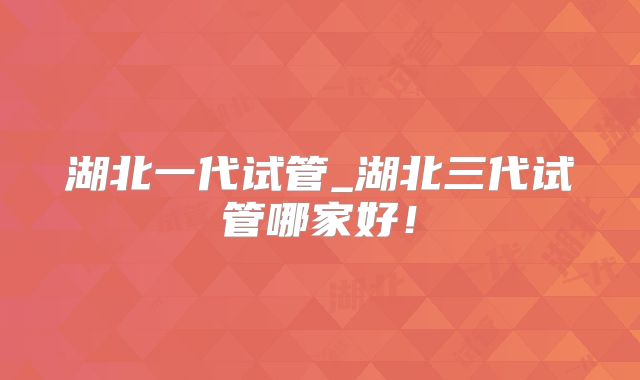 湖北一代试管_湖北三代试管哪家好!
