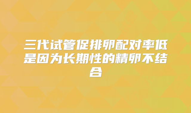 三代试管促排卵配对率低是因为长期性的精卵不结合