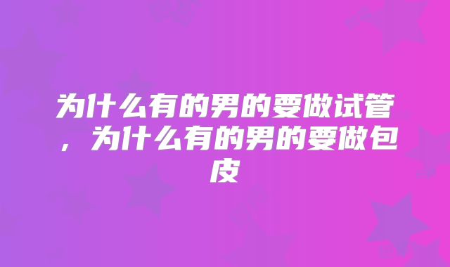 为什么有的男的要做试管，为什么有的男的要做包皮