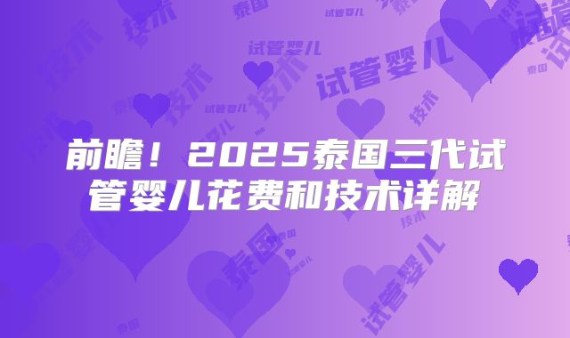 前瞻!2025泰国三代试管婴儿花费和技术详解