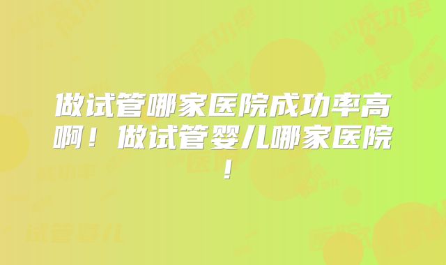 做试管哪家医院成功率高啊！做试管婴儿哪家医院！