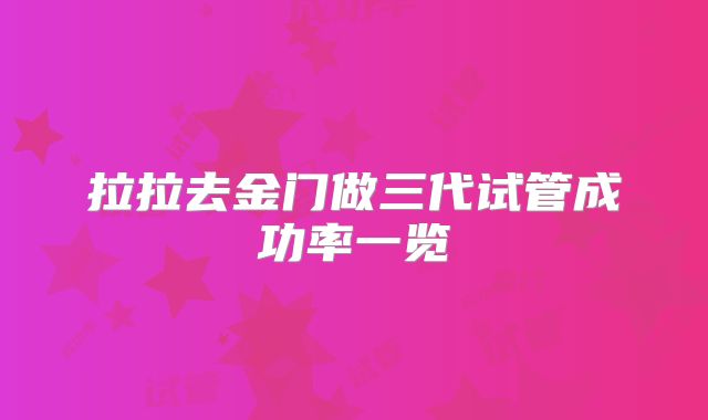拉拉去金门做三代试管成功率一览