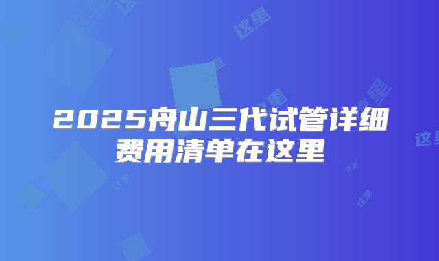 2025舟山三代试管详细费用清单在这里