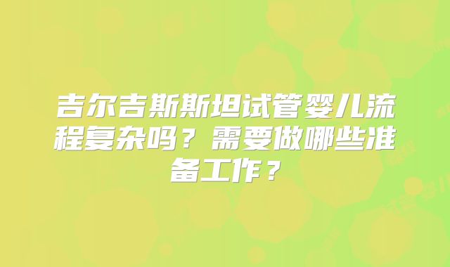 吉尔吉斯斯坦试管婴儿流程复杂吗?需要做哪些准备工作?