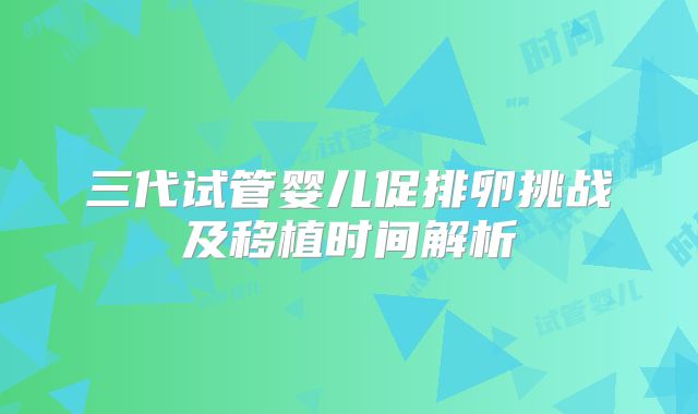 三代试管婴儿促排卵挑战及移植时间解析