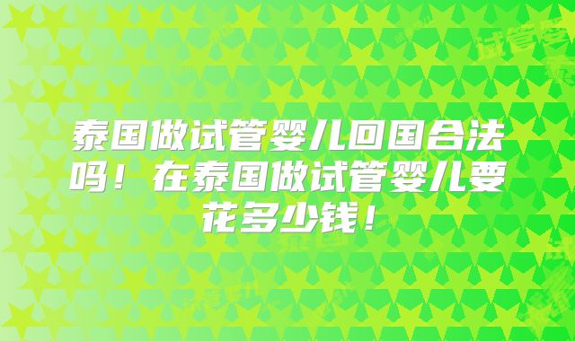 泰国做试管婴儿回国合法吗!在泰国做试管婴儿要花多少钱!