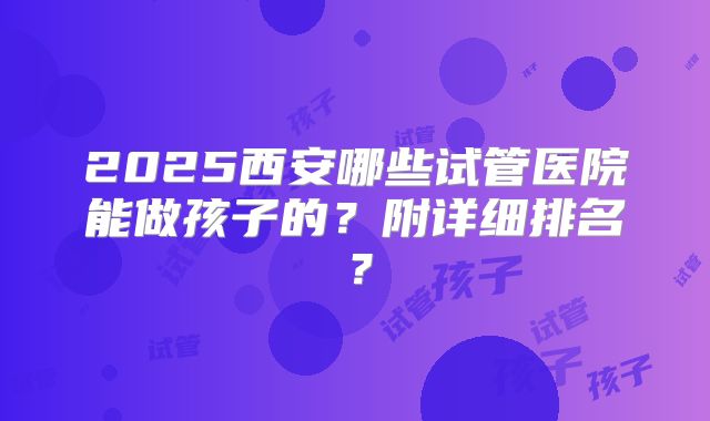 2025西安哪些试管医院能做孩子的？附详细排名？