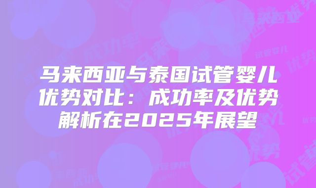 马来西亚与泰国试管婴儿优势对比:成功率及优势解析在2025年展望