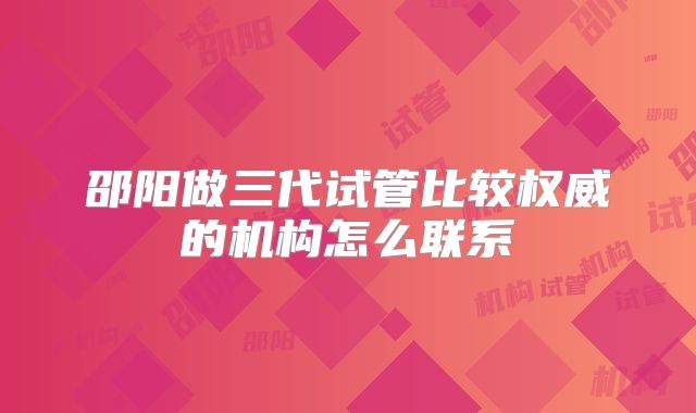 邵阳做三代试管比较权威的机构怎么联系