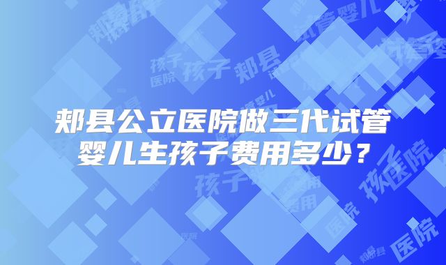 郏县公立医院做三代试管婴儿生孩子费用多少?