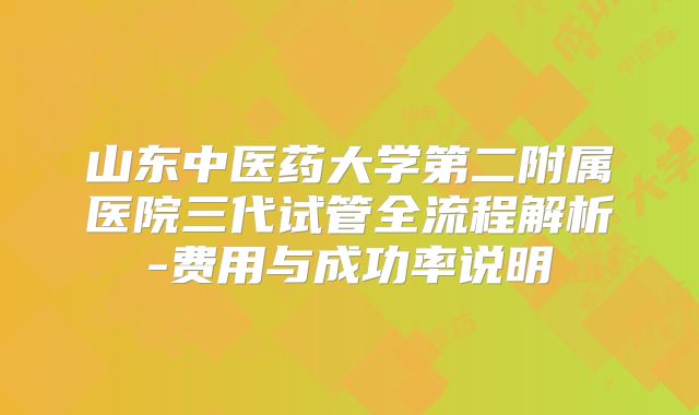 山东中医药大学第二附属医院三代试管全流程解析-费用与成功率说明