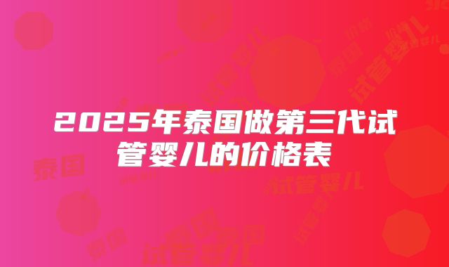2025年泰国做第三代试管婴儿的价格表