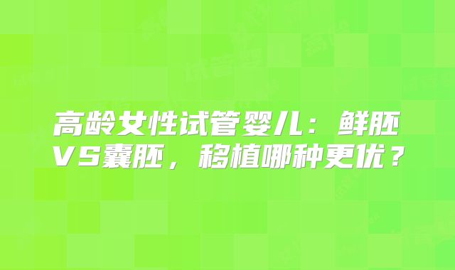 高龄女性试管婴儿:鲜胚VS囊胚,移植哪种更优?