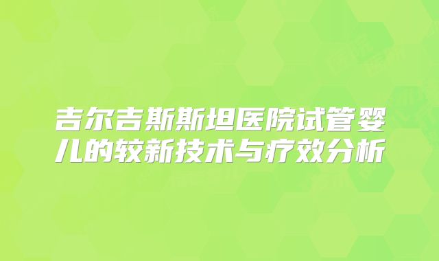 吉尔吉斯斯坦医院试管婴儿的较新技术与疗效分析