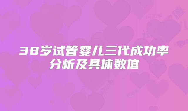 38岁试管婴儿三代成功率分析及具体数值