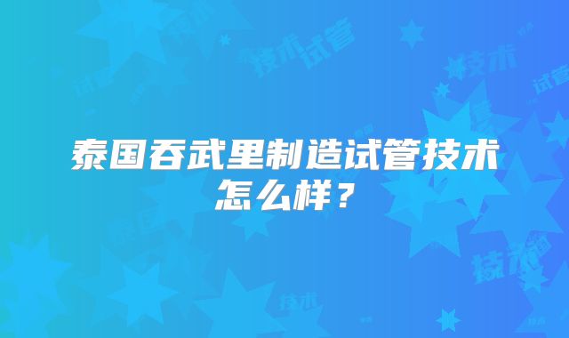 泰国吞武里制造试管技术怎么样？