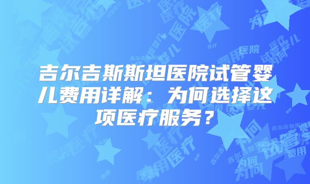 吉尔吉斯斯坦医院试管婴儿费用详解:为何选择这项医疗服务?