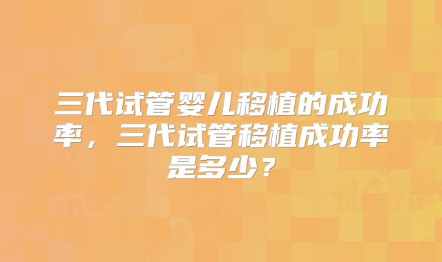 三代试管婴儿移植的成功率，三代试管移植成功率是多少？