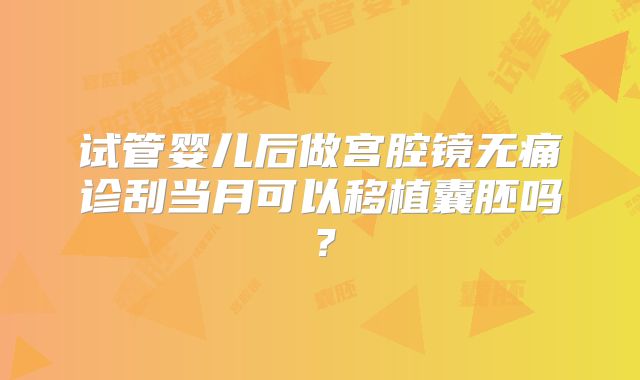 试管婴儿后做宫腔镜无痛诊刮当月可以移植囊胚吗？