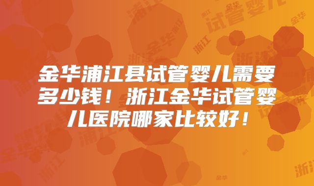 金华浦江县试管婴儿需要多少钱！浙江金华试管婴儿医院哪家比较好！