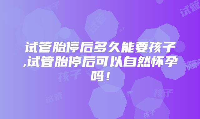 试管胎停后多久能要孩子,试管胎停后可以自然怀孕吗！