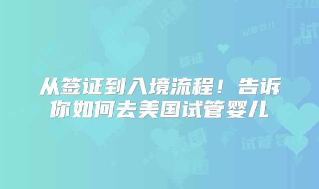 从签证到入境流程！告诉你如何去美国试管婴儿