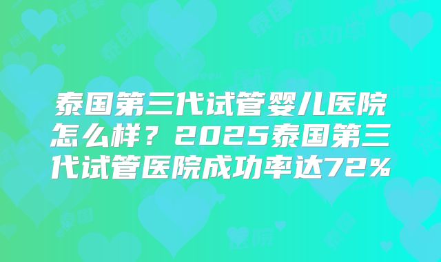 泰国第三代试管婴儿医院怎么样?2025泰国第三代试管医院成功率达72%