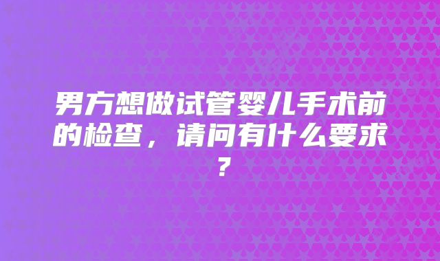 男方想做试管婴儿手术前的检查，请问有什么要求？
