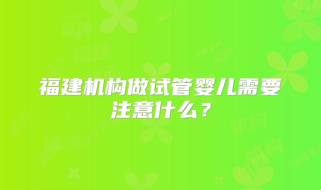 福建机构做试管婴儿需要注意什么？