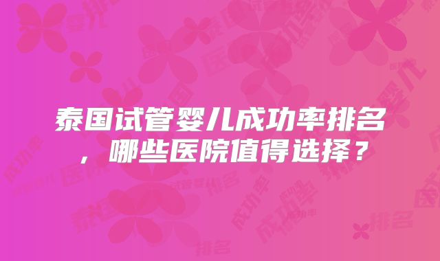 泰国试管婴儿成功率排名,哪些医院值得选择?