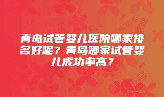 青岛试管婴儿医院哪家排名好呢?青岛哪家试管婴儿成功率高?
