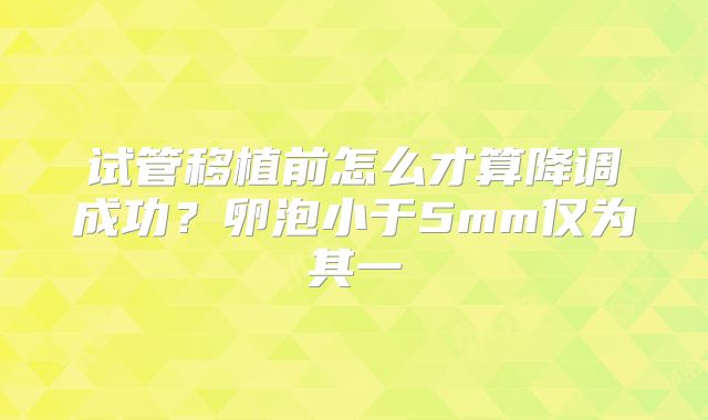 试管移植前怎么才算降调成功?卵泡小于5mm仅为其一