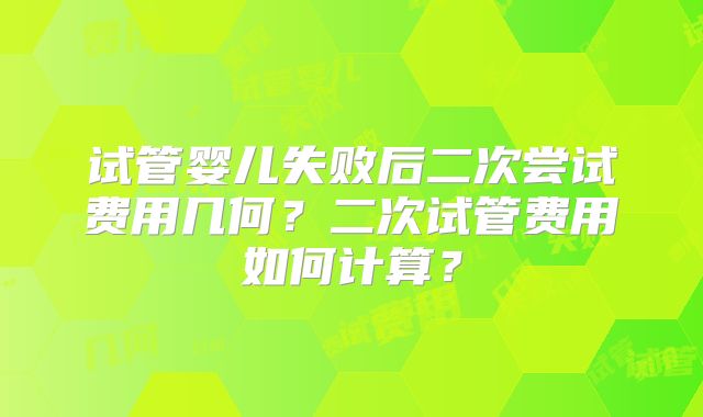 试管婴儿失败后二次尝试费用几何?二次试管费用如何计算?