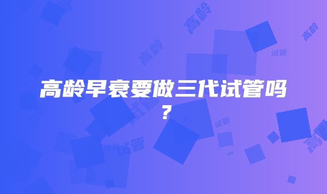 高龄早衰要做三代试管吗?
