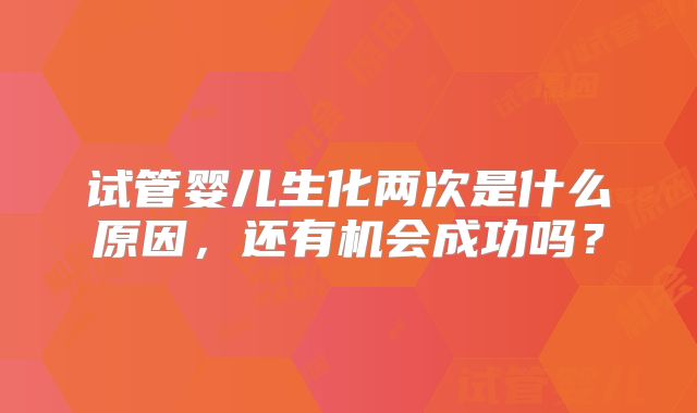 试管婴儿生化两次是什么原因,还有机会成功吗?
