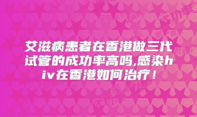 艾滋病患者在香港做三代试管的成功率高吗,感染hiv在香港如何治疗!