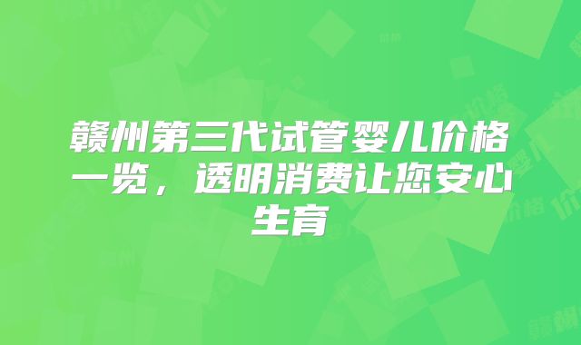 赣州第三代试管婴儿价格一览,透明消费让您安心生育