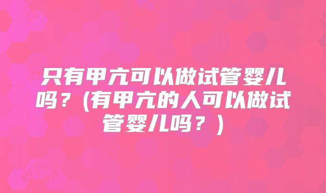 只有甲亢可以做试管婴儿吗？(有甲亢的人可以做试管婴儿吗？)
