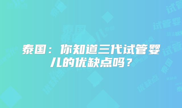 泰国:你知道三代试管婴儿的优缺点吗?